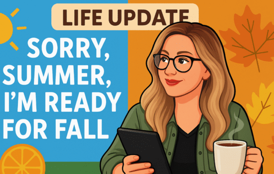 Life Update: Sorry, Summer, I’m Ready for Fall